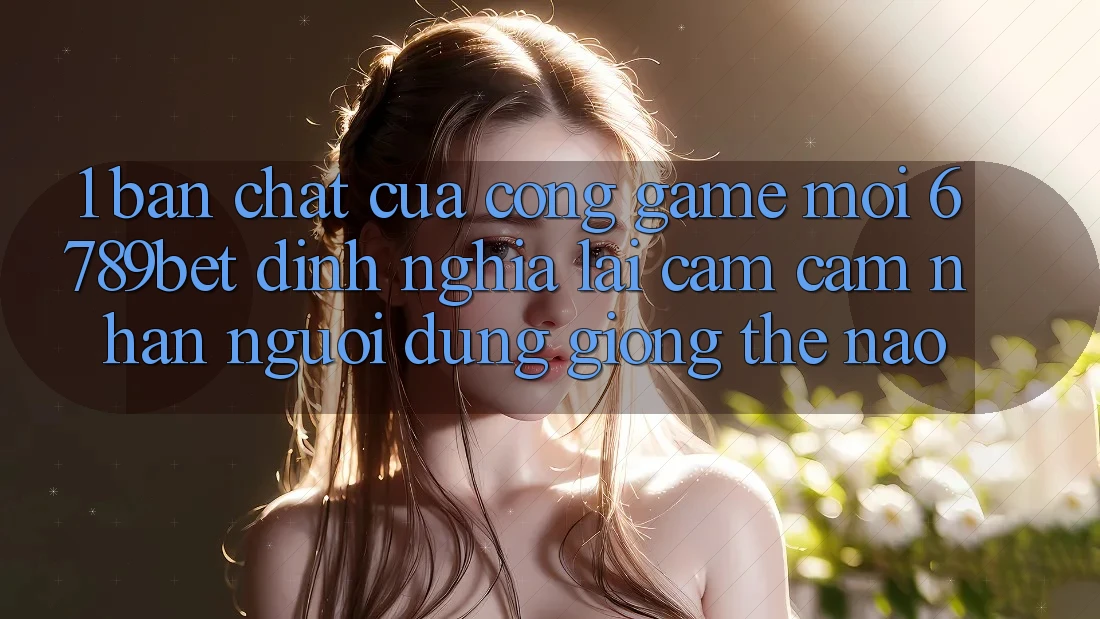 1. Bản Chất Của “Cổng Game Mới”: 6789bet Định Nghĩa Lại Cảm cảm nhận Người Dùng Giống Thế Nào?