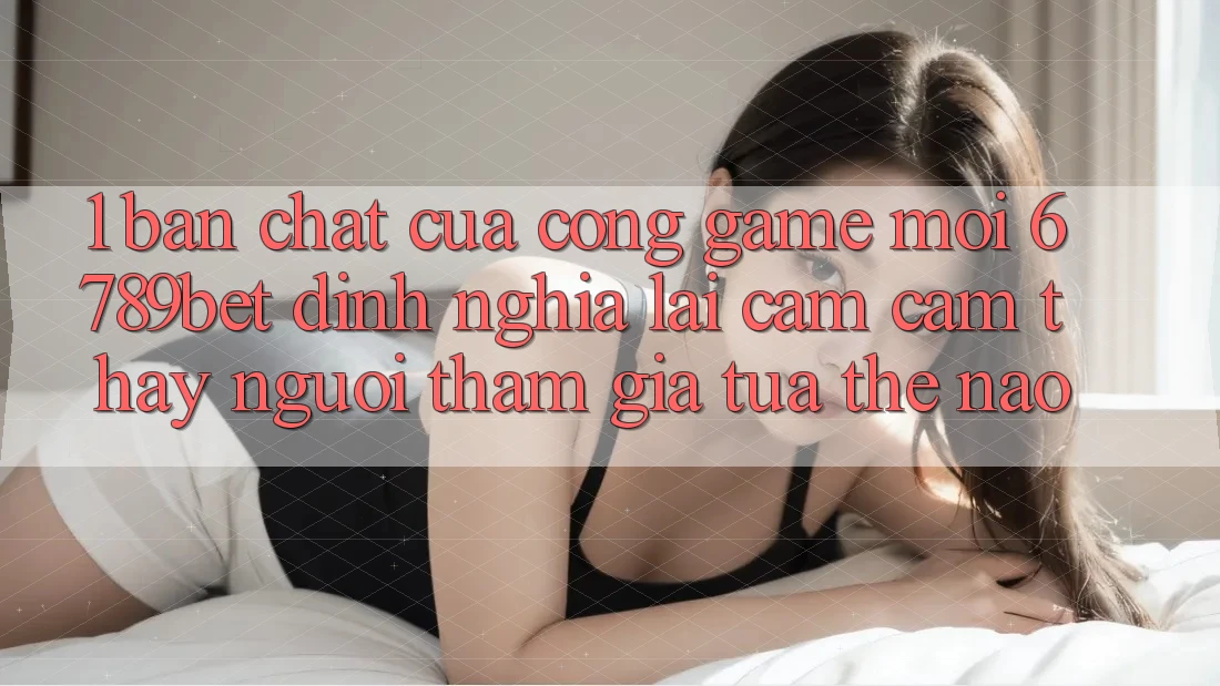 1. Bản Chất Của “Cổng Game Mới”: 6789bet Định Nghĩa Lại Cảm cảm thấy Người tham gia Tựa Thế Nào?