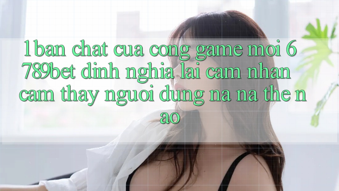 1. Bản Chất Của “Cổng Game Mới”: 6789bet Định Nghĩa Lại Cảm nhận cảm thấy Người Dùng Na ná Thế Nào?