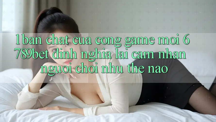 1. Bản Chất Của “Cổng Game Mới”: 6789bet Định Nghĩa Lại Cảm nhận Người chơi Như Thế Nào?