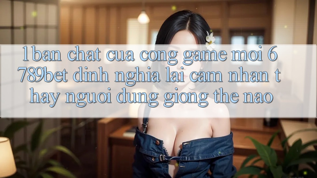 1. Bản Chất Của “Cổng Game Mới”: 6789bet Định Nghĩa Lại Cảm nhận thấy Người Dùng Giống Thế Nào?