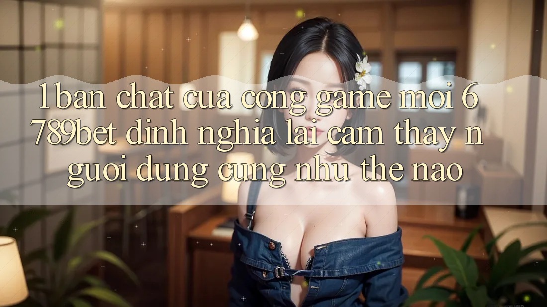 1. Bản Chất Của “Cổng Game Mới”: 6789bet Định Nghĩa Lại Cảm thấy Người Dùng Cũng như Thế Nào?