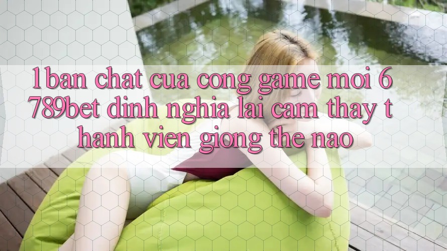 1. Bản Chất Của “Cổng Game Mới”: 6789bet Định Nghĩa Lại Cảm thấy Thành viên Giống Thế Nào?