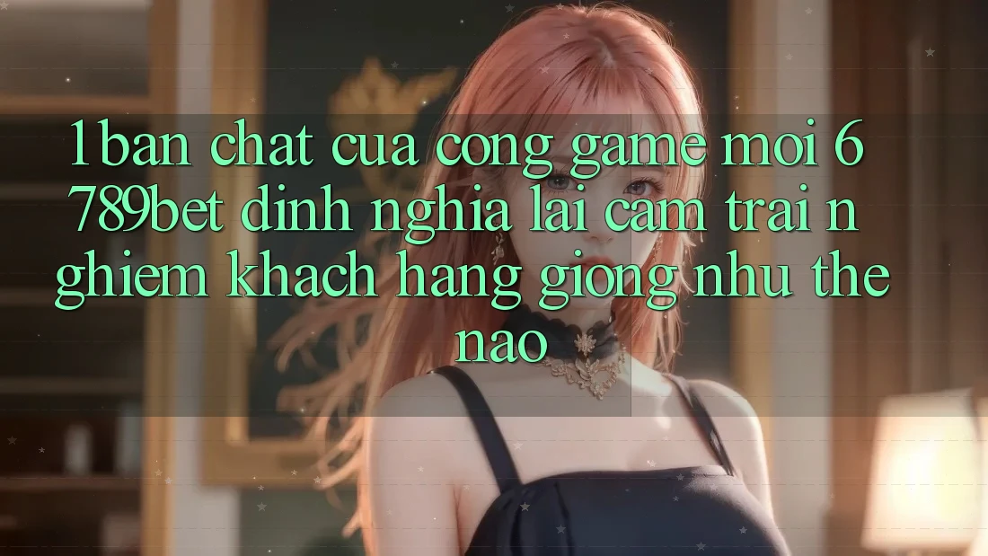 1. Bản Chất Của “Cổng Game Mới”: 6789bet Định Nghĩa Lại Cảm trải nghiệm Khách hàng Giống như Thế Nào?