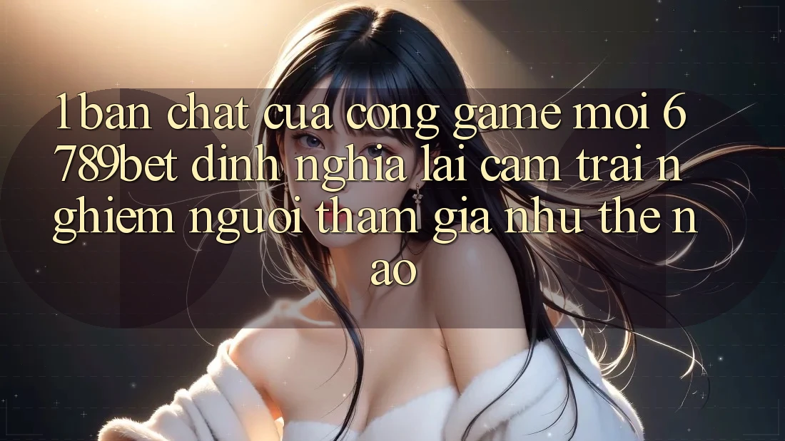 1. Bản Chất Của “Cổng Game Mới”: 6789bet Định Nghĩa Lại Cảm trải nghiệm Người tham gia Như Thế Nào?