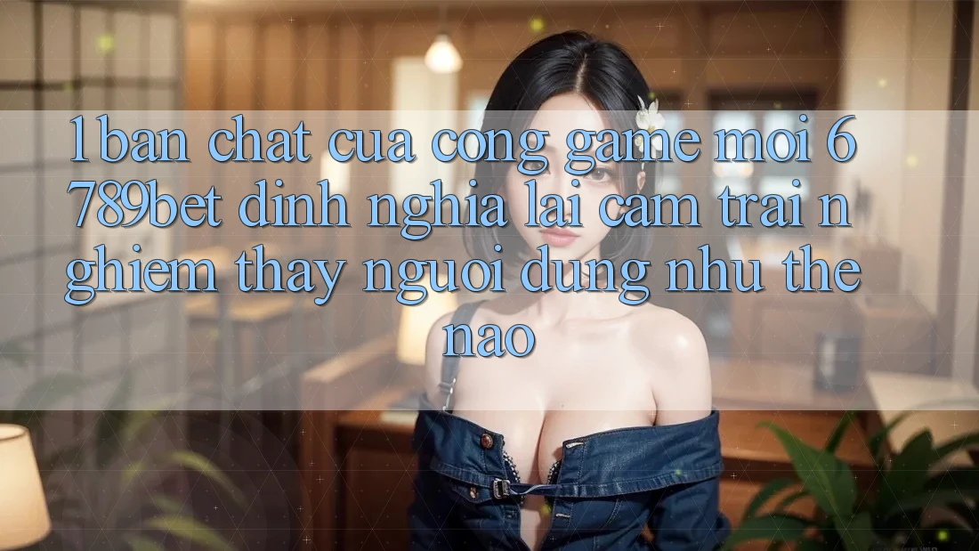 1. Bản Chất Của “Cổng Game Mới”: 6789bet Định Nghĩa Lại Cảm trải nghiệm thấy Người Dùng Như Thế Nào?