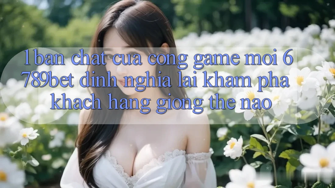1. Bản Chất Của “Cổng Game Mới”: 6789bet Định Nghĩa Lại Khám phá Khách hàng Giống Thế Nào?