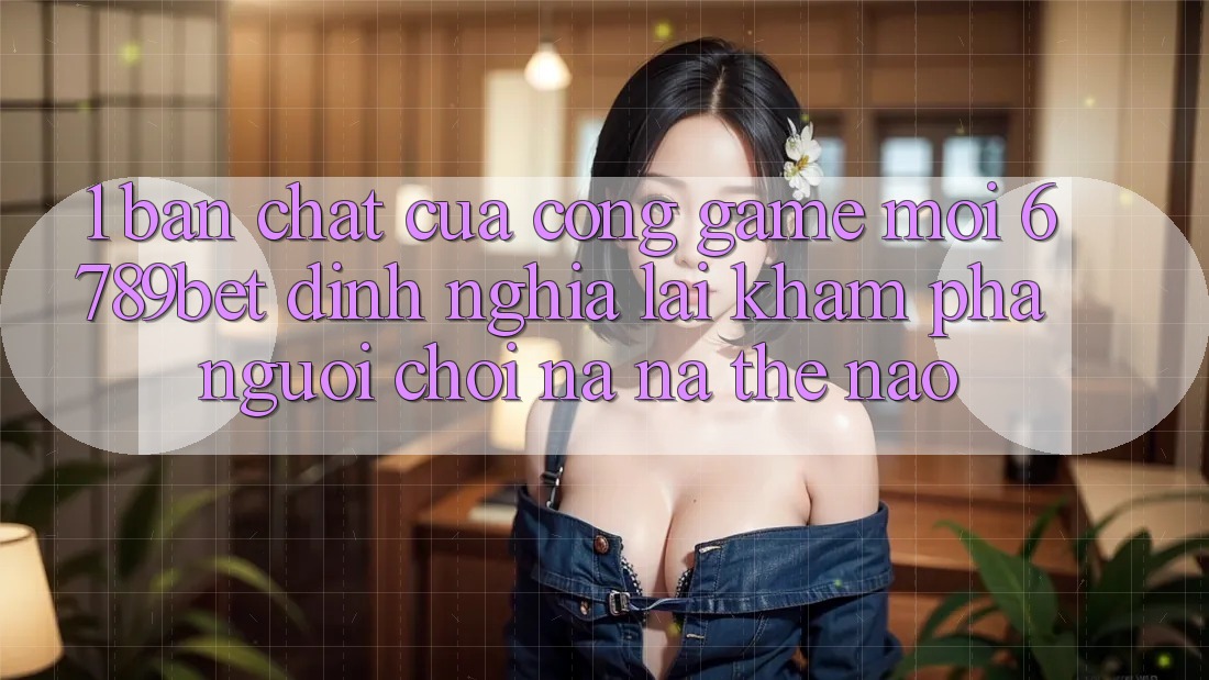 1. Bản Chất Của “Cổng Game Mới”: 6789bet Định Nghĩa Lại Khám phá Người chơi Na ná Thế Nào?