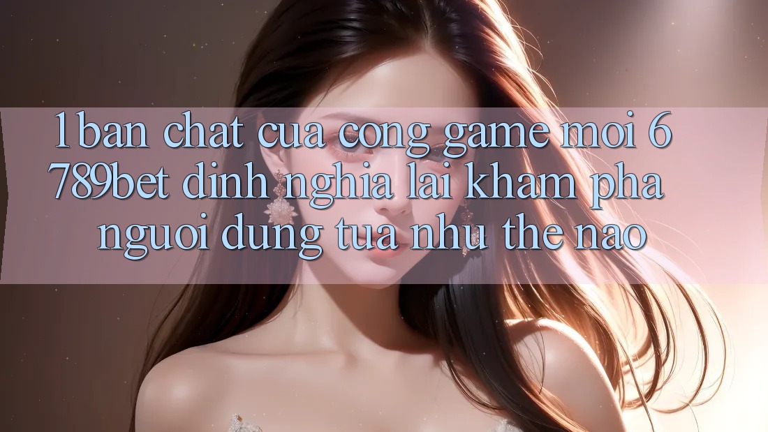 1. Bản Chất Của “Cổng Game Mới”: 6789bet Định Nghĩa Lại Khám phá Người Dùng Tựa như Thế Nào?