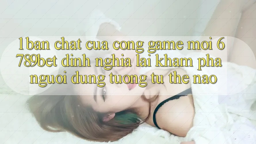 1. Bản Chất Của “Cổng Game Mới”: 6789bet Định Nghĩa Lại Khám phá Người Dùng Tương tự Thế Nào?