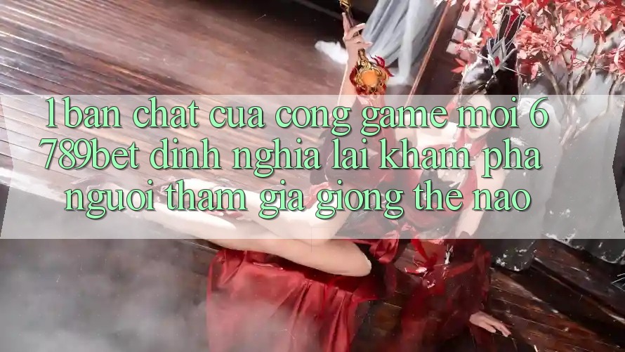 1. Bản Chất Của “Cổng Game Mới”: 6789bet Định Nghĩa Lại Khám phá Người tham gia Giống Thế Nào?