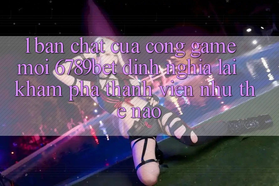 1. Bản Chất Của “Cổng Game Mới”: 6789bet Định Nghĩa Lại Khám phá Thành viên Như Thế Nào?