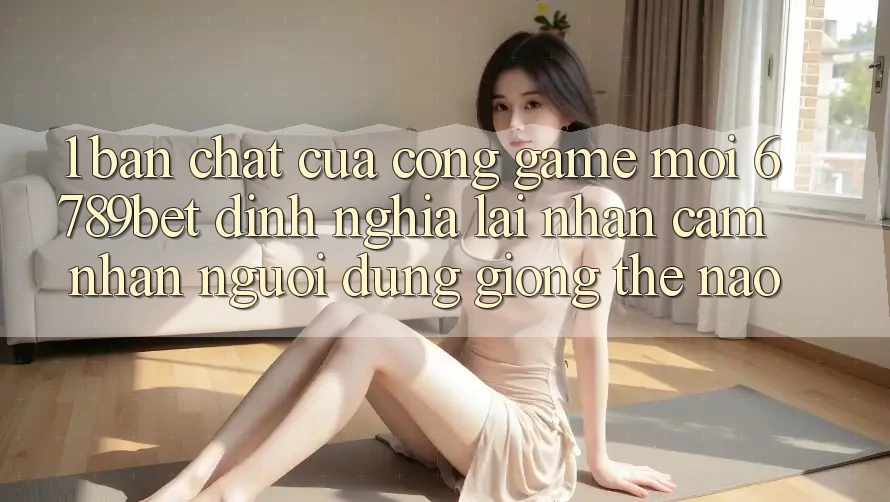 1. Bản Chất Của “Cổng Game Mới”: 6789bet Định Nghĩa Lại Nhận cảm nhận Người Dùng Giống Thế Nào?