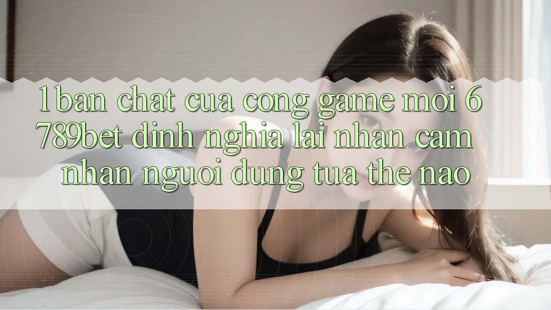 1. Bản Chất Của “Cổng Game Mới”: 6789bet Định Nghĩa Lại Nhận cảm nhận Người Dùng Tựa Thế Nào?