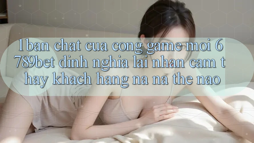 1. Bản Chất Của “Cổng Game Mới”: 6789bet Định Nghĩa Lại Nhận cảm thấy Khách hàng Na ná Thế Nào?