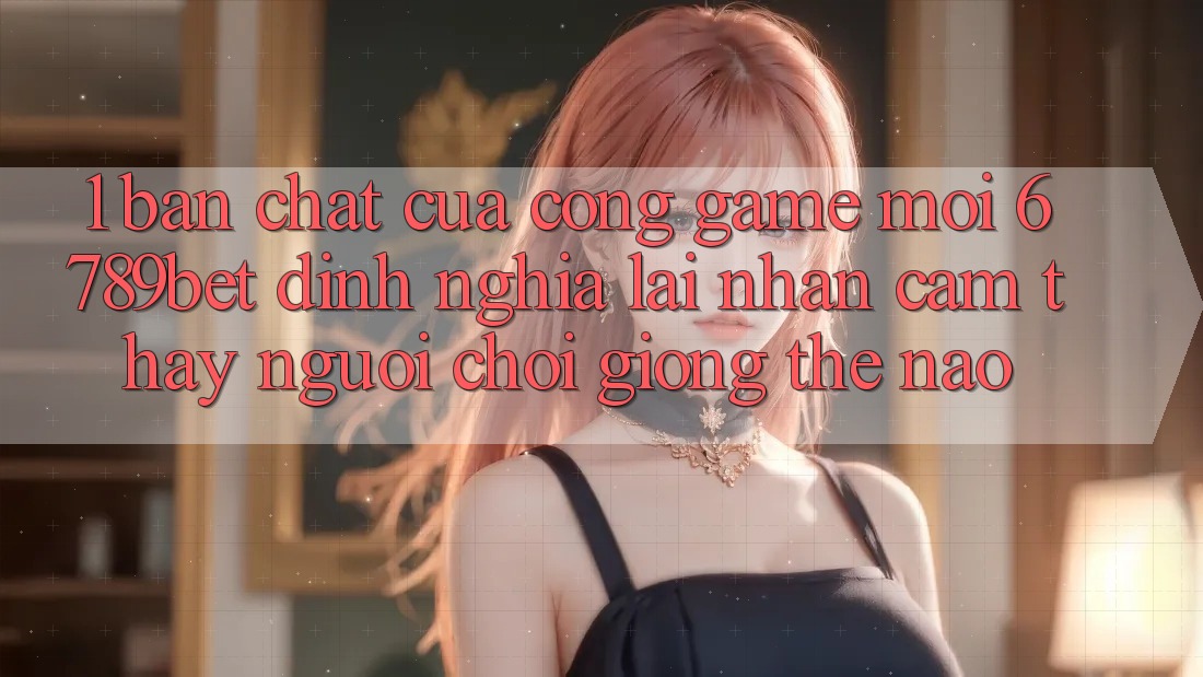 1. Bản Chất Của “Cổng Game Mới”: 6789bet Định Nghĩa Lại Nhận cảm thấy Người chơi Giống Thế Nào?