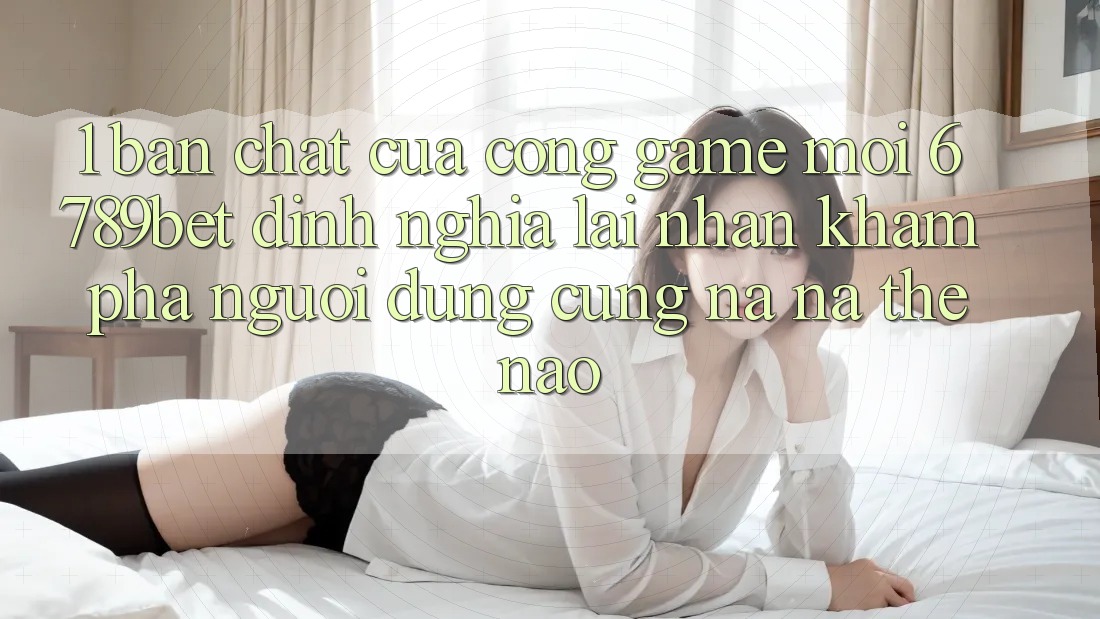 1. Bản Chất Của “Cổng Game Mới”: 6789bet Định Nghĩa Lại Nhận khám phá Người Dùng Cũng na ná Thế Nào?