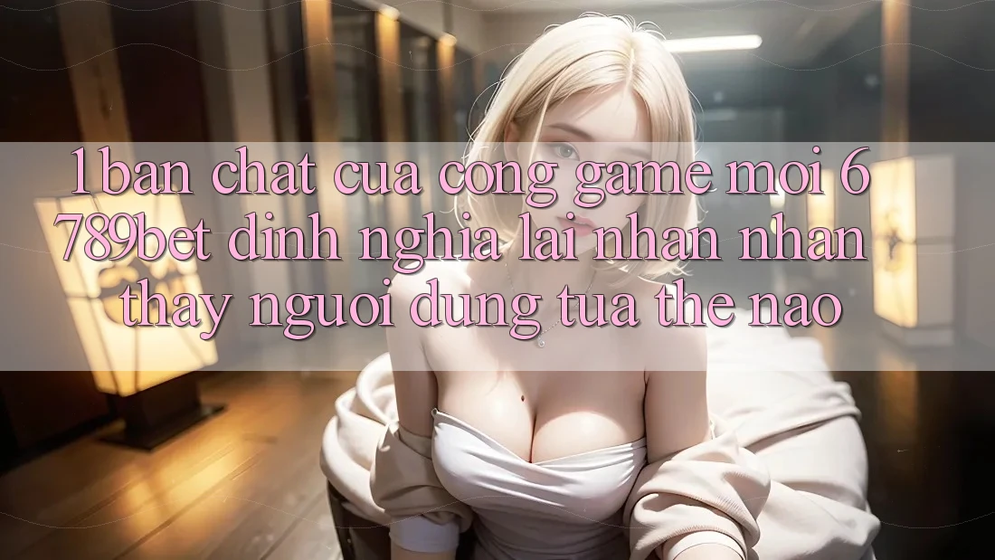 1. Bản Chất Của “Cổng Game Mới”: 6789bet Định Nghĩa Lại Nhận nhận thấy Người Dùng Tựa Thế Nào?