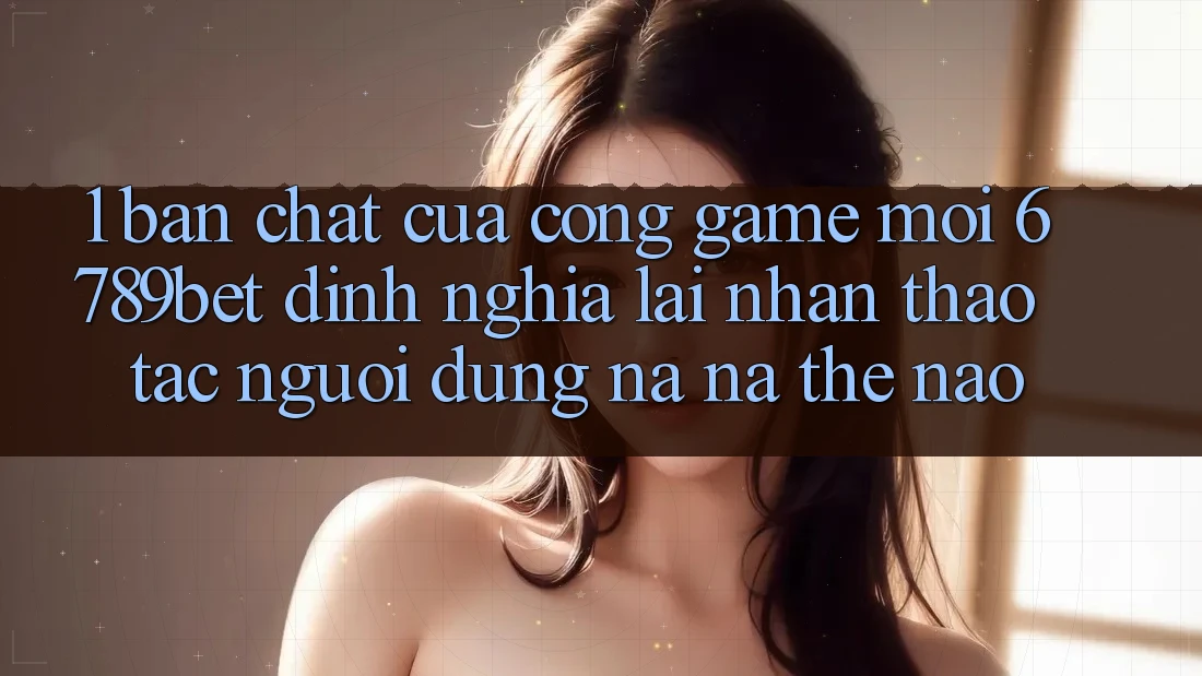 1. Bản Chất Của “Cổng Game Mới”: 6789bet Định Nghĩa Lại Nhận thao tác Người Dùng Na ná Thế Nào?