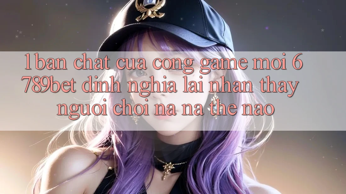 1. Bản Chất Của “Cổng Game Mới”: 6789bet Định Nghĩa Lại Nhận thấy Người chơi Na ná Thế Nào?