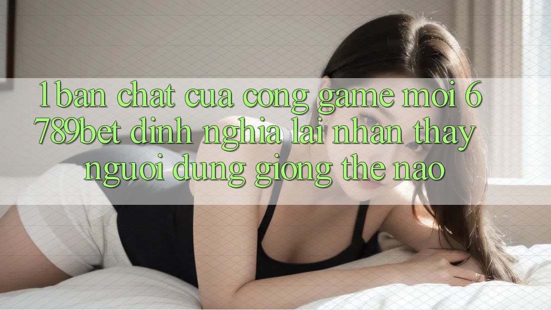 1. Bản Chất Của “Cổng Game Mới”: 6789bet Định Nghĩa Lại Nhận thấy Người dùng Giống Thế Nào?