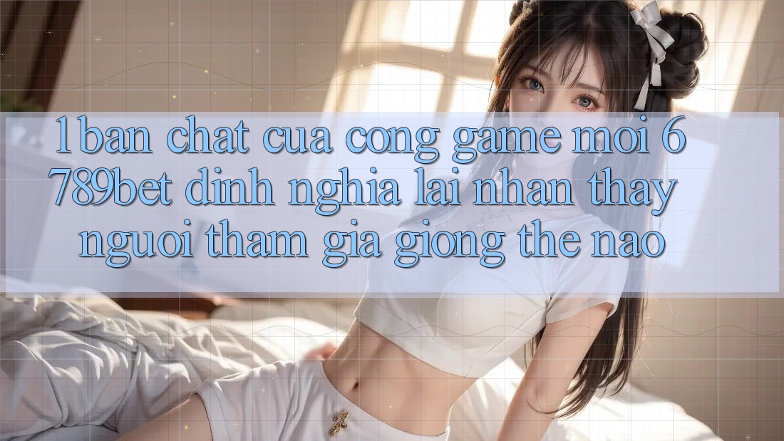 1. Bản Chất Của “Cổng Game Mới”: 6789bet Định Nghĩa Lại Nhận thấy Người tham gia Giống Thế Nào?