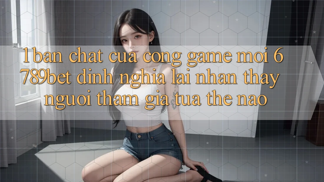 1. Bản Chất Của “Cổng Game Mới”: 6789bet Định Nghĩa Lại Nhận thấy Người tham gia Tựa Thế Nào?