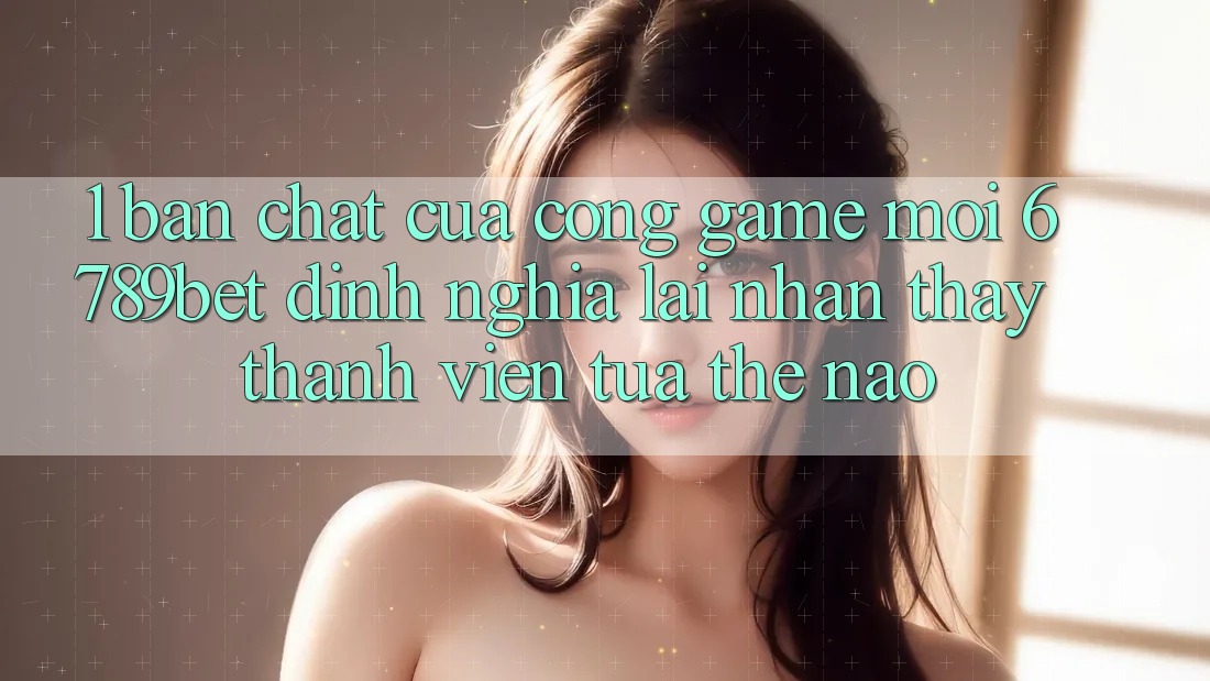 1. Bản Chất Của “Cổng Game Mới”: 6789bet Định Nghĩa Lại Nhận thấy Thành viên Tựa Thế Nào?