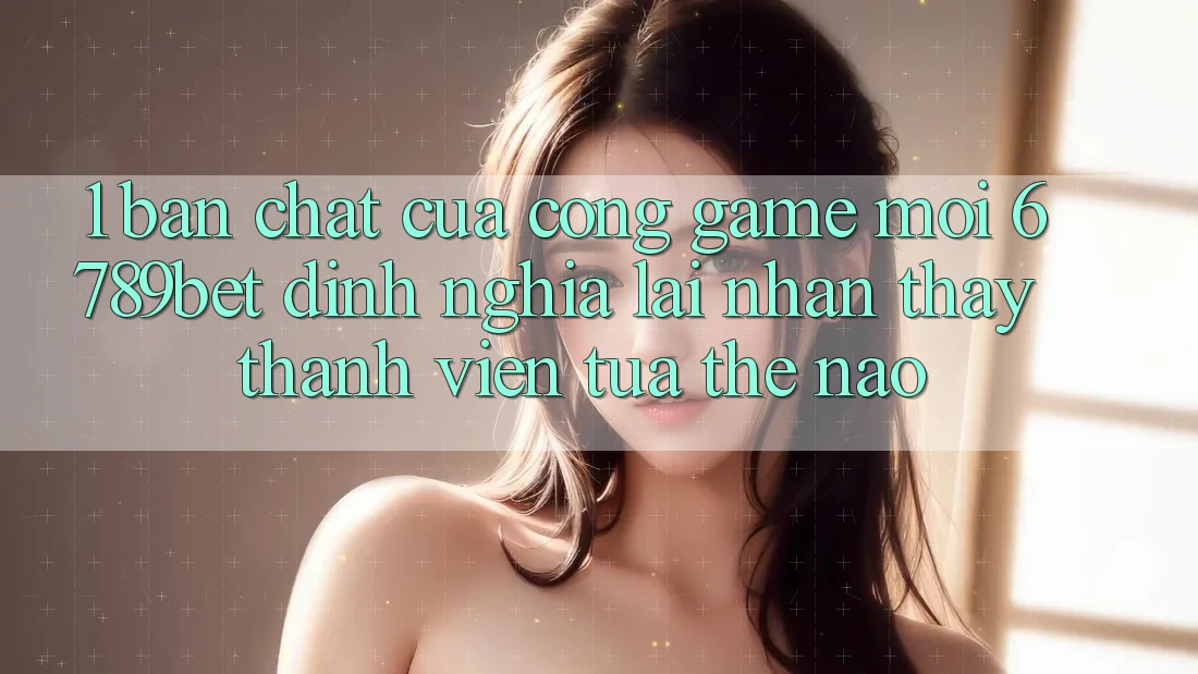 1. Bản Chất Của “Cổng Game Mới”: 6789bet Định Nghĩa Lại Nhận thấy Thành viên Tựa Thế Nào?