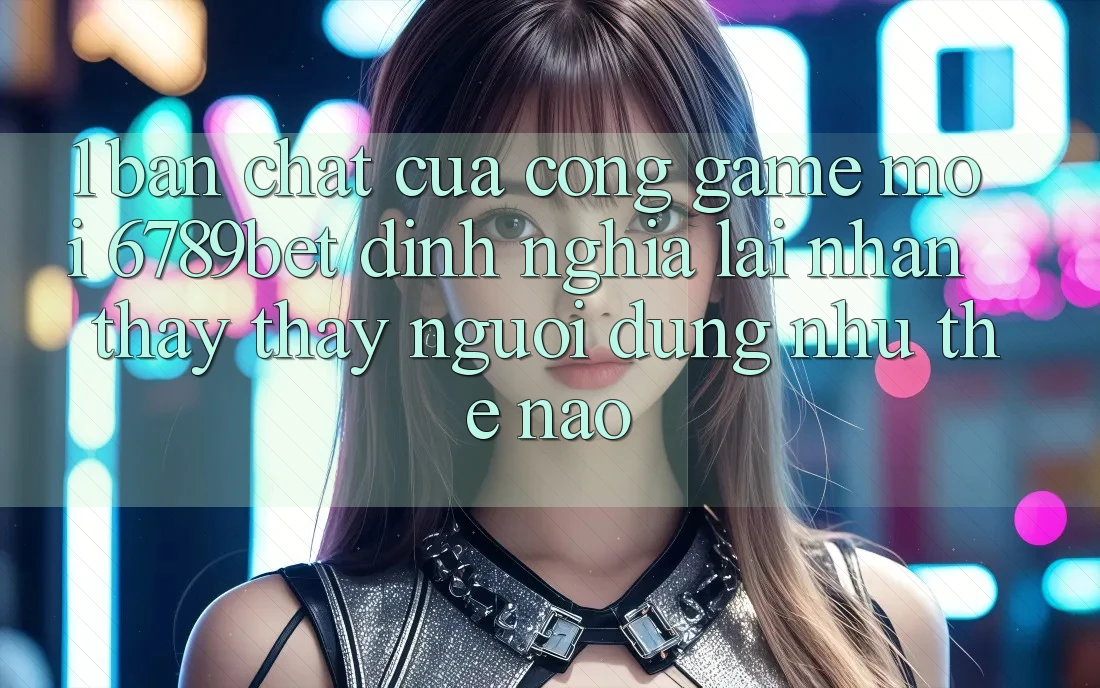 1. Bản Chất Của “Cổng Game Mới”: 6789bet Định Nghĩa Lại Nhận thấy thấy Người Dùng Như Thế Nào?