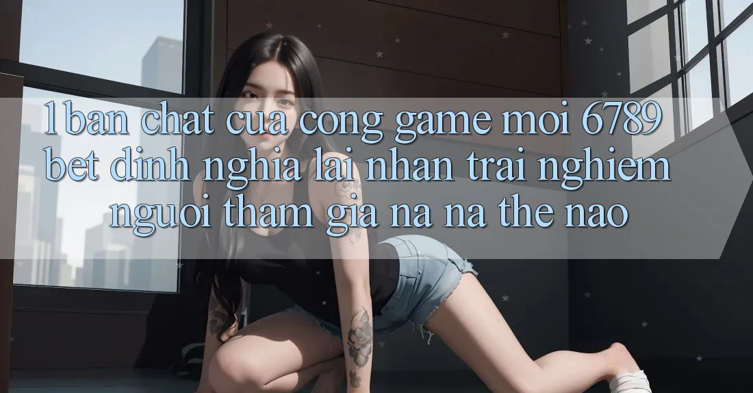 1. Bản Chất Của “Cổng Game Mới”: 6789bet Định Nghĩa Lại Nhận trải nghiệm Người tham gia Na ná Thế Nào?