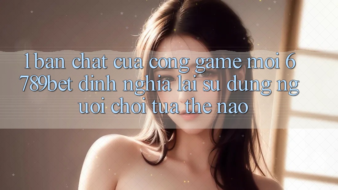 1. Bản Chất Của “Cổng Game Mới”: 6789bet Định Nghĩa Lại Sử dụng Người chơi Tựa Thế Nào?