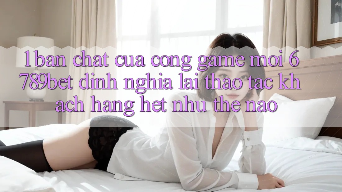 1. Bản Chất Của “Cổng Game Mới”: 6789bet Định Nghĩa Lại Thao tác Khách hàng Hệt như Thế Nào?