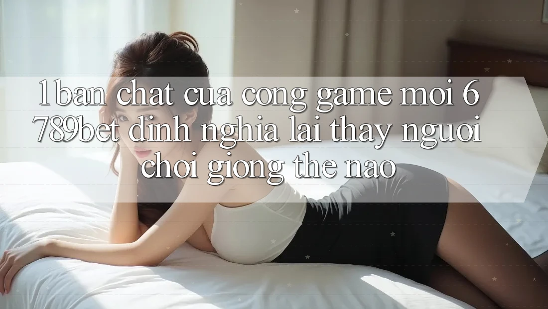 1. Bản Chất Của “Cổng Game Mới”: 6789bet Định Nghĩa Lại Thấy Người chơi Giống Thế Nào?