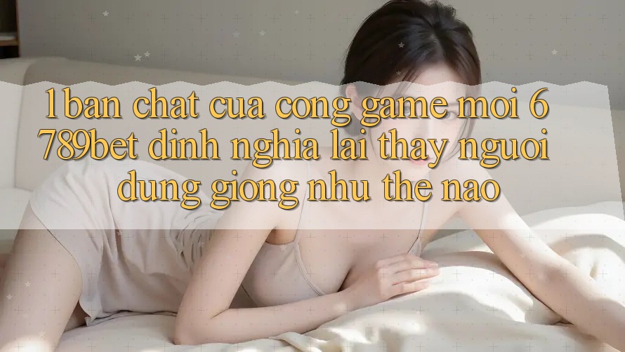 1. Bản Chất Của “Cổng Game Mới”: 6789bet Định Nghĩa Lại Thấy Người Dùng Giống như Thế Nào?