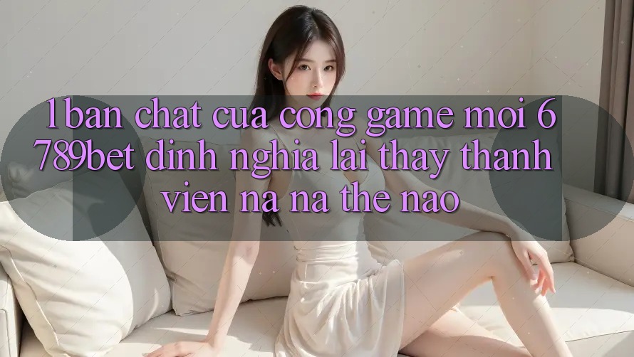 1. Bản Chất Của “Cổng Game Mới”: 6789bet Định Nghĩa Lại Thấy Thành viên Na ná Thế Nào?