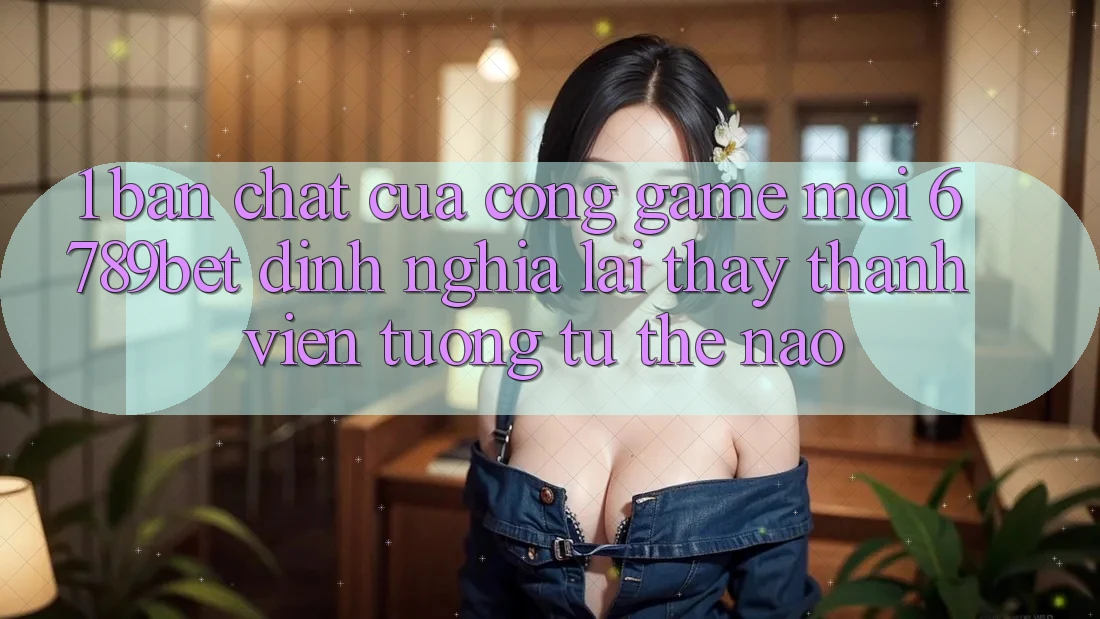 1. Bản Chất Của “Cổng Game Mới”: 6789bet Định Nghĩa Lại Thấy Thành viên Tương tự Thế Nào?