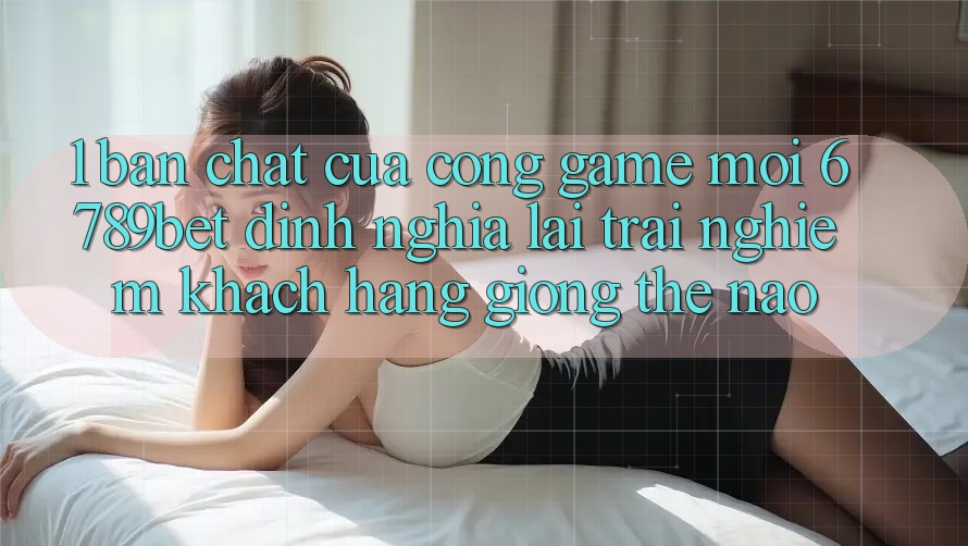 1. Bản Chất Của “Cổng Game Mới”: 6789bet Định Nghĩa Lại Trải nghiệm Khách hàng Giống Thế Nào?