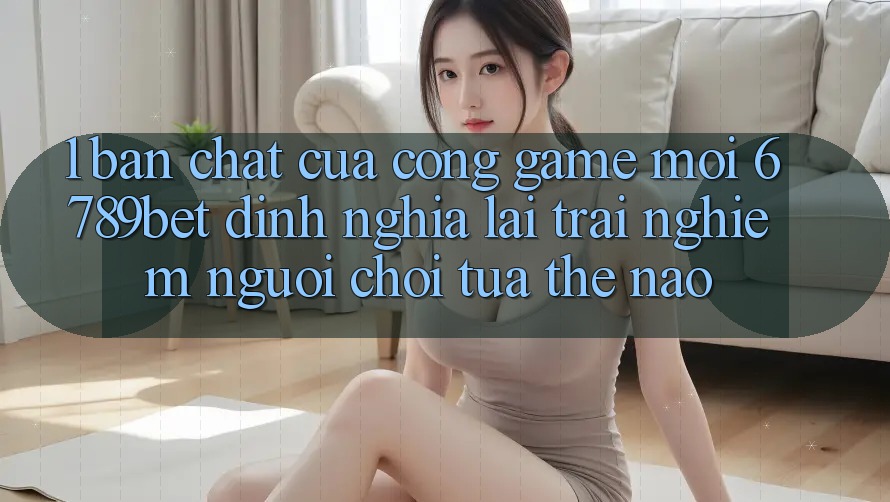 1. Bản Chất Của “Cổng Game Mới”: 6789bet Định Nghĩa Lại Trải Nghiệm Người chơi Tựa Thế Nào?