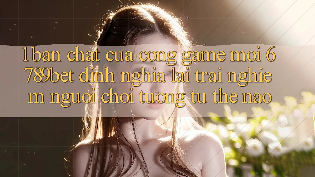 1. Bản Chất Của “Cổng Game Mới”: 6789bet Định Nghĩa Lại Trải Nghiệm Người chơi Tương tự Thế Nào?