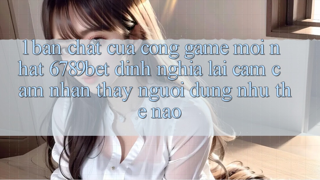 1. Bản Chất Của “Cổng Game Mới nhất”: 6789bet Định Nghĩa Lại Cảm cảm nhận thấy Người dùng Như Thế Nào?
