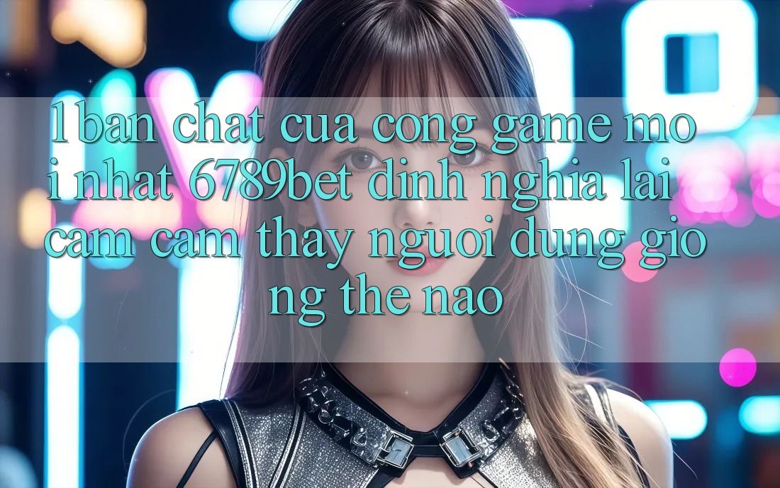 1. Bản Chất Của “Cổng Game Mới nhất”: 6789bet Định Nghĩa Lại Cảm cảm thấy Người Dùng Giống Thế Nào?