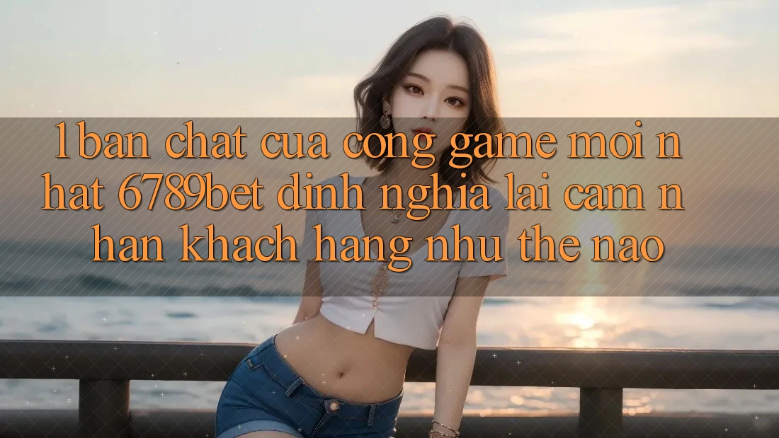 1. Bản Chất Của “Cổng Game Mới nhất”: 6789bet Định Nghĩa Lại Cảm nhận Khách hàng Như Thế Nào?