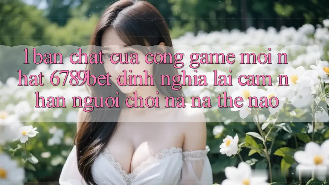 1. Bản Chất Của “Cổng Game Mới nhất”: 6789bet Định Nghĩa Lại Cảm nhận Người chơi Na ná Thế Nào?