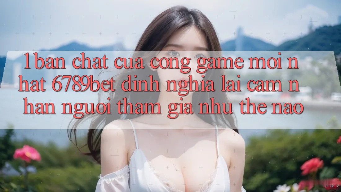 1. Bản Chất Của “Cổng Game Mới nhất”: 6789bet Định Nghĩa Lại Cảm nhận Người tham gia Như Thế Nào?