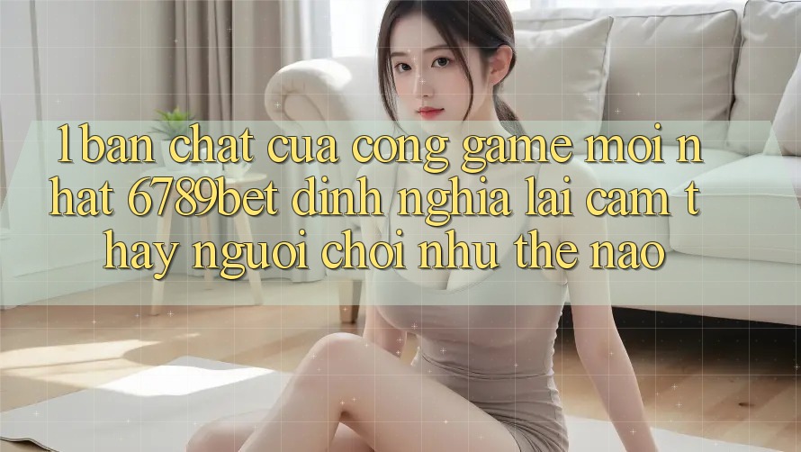 1. Bản Chất Của “Cổng Game Mới nhất”: 6789bet Định Nghĩa Lại Cảm thấy Người chơi Như Thế Nào?