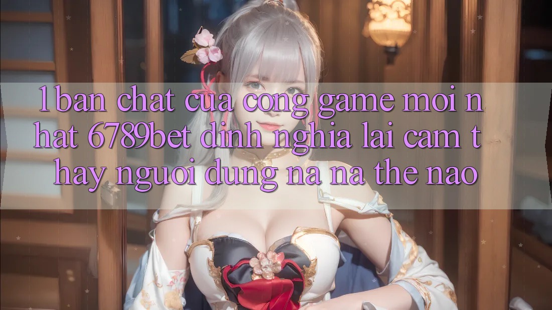 1. Bản Chất Của “Cổng Game Mới nhất”: 6789bet Định Nghĩa Lại Cảm thấy Người Dùng Na ná Thế Nào?