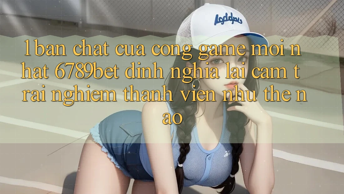 1. Bản Chất Của “Cổng Game Mới nhất”: 6789bet Định Nghĩa Lại Cảm trải nghiệm Thành viên Như Thế Nào?