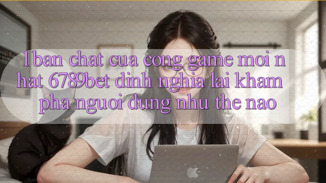 1. Bản Chất Của “Cổng Game Mới nhất”: 6789bet Định Nghĩa Lại Khám phá Người Dùng Như Thế Nào?