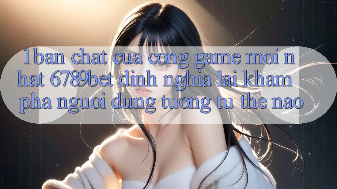 1. Bản Chất Của “Cổng Game Mới nhất”: 6789bet Định Nghĩa Lại Khám phá Người Dùng Tương tự Thế Nào?